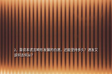 2、靠資本謊言畸形發(fā)展的白酒，還能堅持多久？酒友又該何去何從？