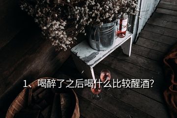 1、喝醉了之后喝什么比較醒酒？