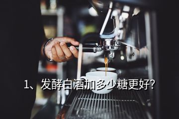 1、發(fā)酵白酒加多少糖更好？