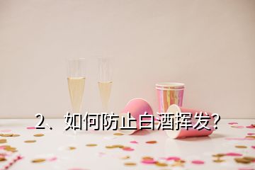 2、如何防止白酒揮發(fā)？