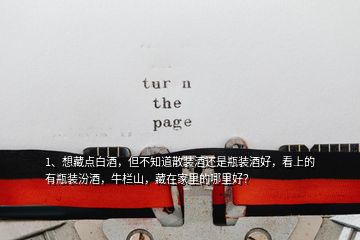 1、想藏點白酒，但不知道散裝酒還是瓶裝酒好，看上的有瓶裝汾酒，牛欄山，藏在家里的哪里好？