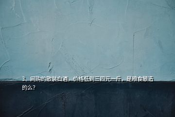 3、網(wǎng)購的散裝白酒，價(jià)格低到三四元一斤，是糧食釀造的么？