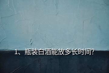 1、瓶裝白酒能放多長時間？