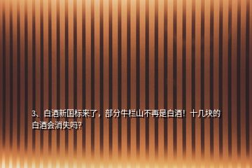 3、白酒新國標來了，部分牛欄山不再是白酒！十幾塊的白酒會消失嗎？