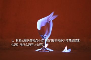 1、我老公每天都喝點(diǎn)小酒，請問每天喝多少才算是健康飲酒？喝什么酒不上頭呢？