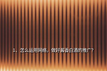 1、怎么運用網(wǎng)絡，做好醬香白酒的推廣？