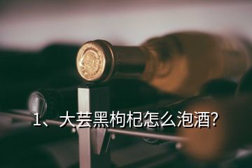 1、大蕓黑枸杞怎么泡酒？