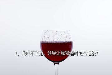 1、我喝不了酒，領(lǐng)導(dǎo)讓我喝酒時(shí)怎么拒絕？