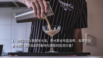 4、9月27日白酒板塊大漲，貴州茅臺早盤漲停，有哪些因素導(dǎo)致？現(xiàn)階段如何看待白酒股的投資價值？