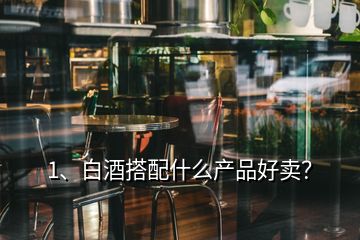 1、白酒搭配什么產(chǎn)品好賣？