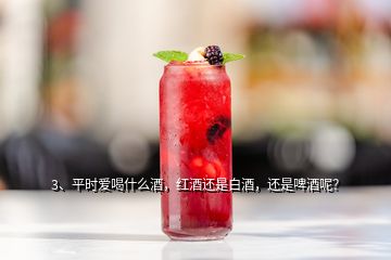 3、平時愛喝什么酒，紅酒還是白酒，還是啤酒呢？