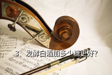 3、發(fā)酵白酒加多少糖更好？