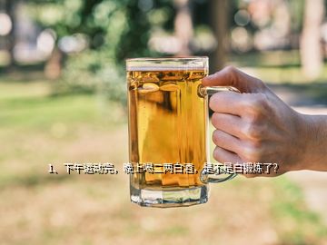 1、下午運動完，晚上喝二兩白酒，是不是白鍛煉了？