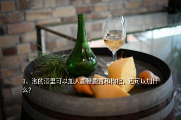 3、泡的酒里可以加入鹿鞭鹿茸和枸杞，還可以加什么？