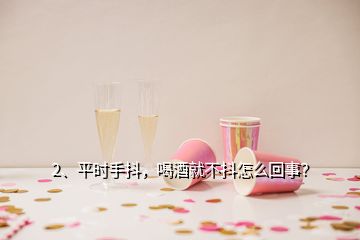 2、平時(shí)手抖，喝酒就不抖怎么回事？