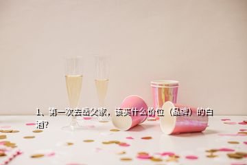 1、第一次去岳父家，該買什么價位（品牌）的白酒？