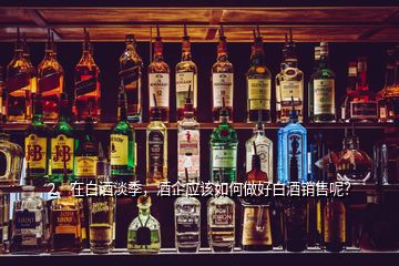 2、在白酒淡季，酒企應(yīng)該如何做好白酒銷售呢？