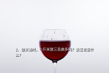 2、做米酒時(shí)，一斤米放三克曲多嗎？該注意些什么？