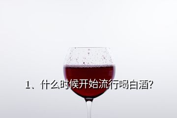 1、什么時候開始流行喝白酒？