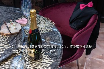 1、減肥3個(gè)月健身加控制飲食瘦了30斤，昨晚推不掉聚餐喝白酒吃烤全羊了，該怎么辦？