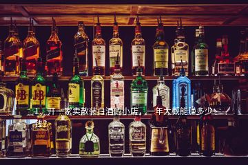 1、開一家賣散裝白酒的小店，一年大概能賺多少錢？