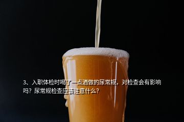 3、入職體檢時喝了一點酒做的尿常規(guī)，對檢查會有影響嗎？尿常規(guī)檢查應(yīng)該注意什么？