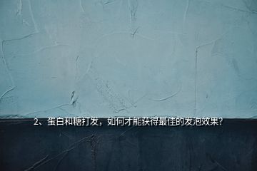 2、蛋白和糖打發(fā)，如何才能獲得最佳的發(fā)泡效果？