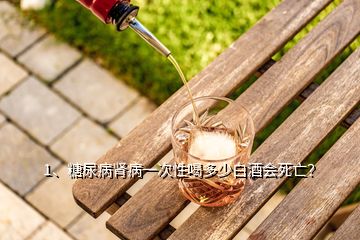 1、糖尿病腎病一次性喝多少白酒會(huì)死亡？