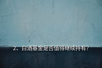 2、白酒基金是否值得繼續(xù)持有？