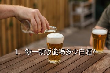 1、你一頓飯能喝多少白酒？