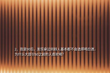 2、我是90后，發(fā)現(xiàn)身邊同齡人基本都不會選擇喝白酒，為什么大部分80之前的人喜歡喝？