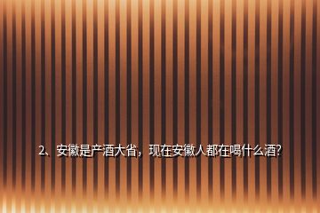 2、安徽是產(chǎn)酒大省，現(xiàn)在安徽人都在喝什么酒？