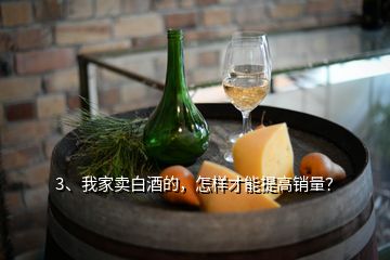 3、我家賣(mài)白酒的，怎樣才能提高銷(xiāo)量？