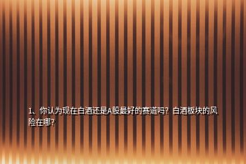 1、你認(rèn)為現(xiàn)在白酒還是A股最好的賽道嗎？白酒板塊的風(fēng)險在哪？