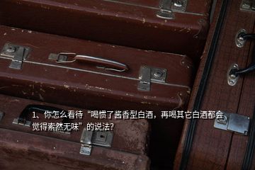 1、你怎么看待“喝慣了醬香型白酒，再喝其它白酒都會(huì)覺得索然無味”的說法？