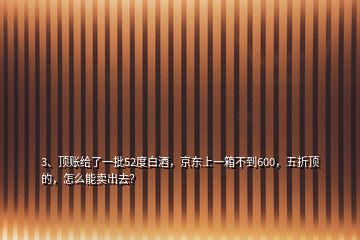 3、頂賬給了一批52度白酒，京東上一箱不到600，五折頂?shù)?，怎么能賣出去？