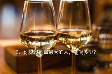 3、你見過酒量最大的人，能喝多少？