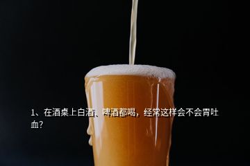 1、在酒桌上白酒、啤酒都喝，經(jīng)常這樣會不會胃吐血？