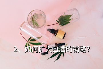 2、如何擴(kuò)大白酒的銷路？