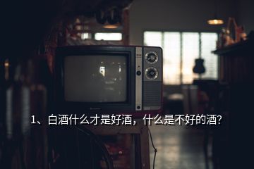 1、白酒什么才是好酒，什么是不好的酒？