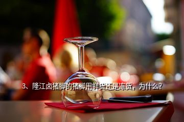 3、隆江鹵豬腳的豬腳用鮮貨還是凍貨，為什么？