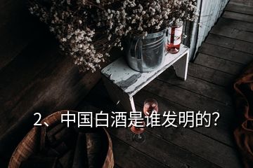 2、中國(guó)白酒是誰(shuí)發(fā)明的？