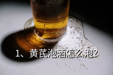 1、黃芪泡酒怎么泡？