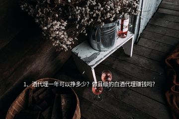 1、酒代理一年可以掙多少？做縣級(jí)的白酒代理賺錢嗎？