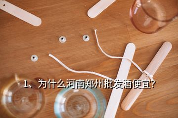 1、為什么河南鄭州批發(fā)酒便宜？