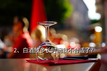 2、白酒放多長時間就不合適了？