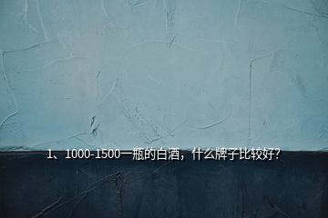 1、1000-1500一瓶的白酒，什么牌子比較好？