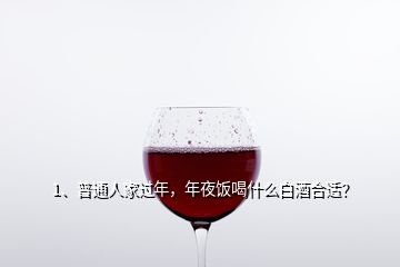 1、普通人家過年，年夜飯喝什么白酒合適？