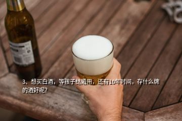 3、想買白酒，等孩子結(jié)婚用，還有10年時(shí)間，存什么牌的酒好呢？