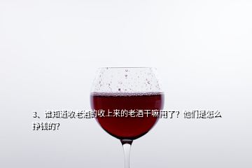 3、誰知道收老酒的收上來的老酒干嘛用了？他們是怎么掙錢的？